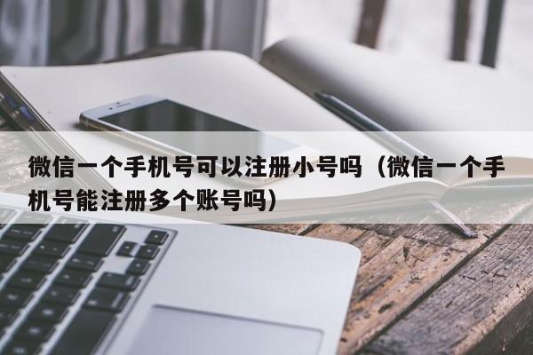 微信一个手机号可以注册小号吗（微信一个手机号能注册多个账号吗）