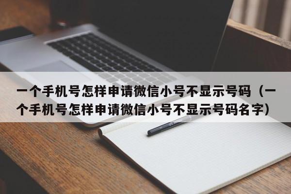 一个手机号怎样申请微信小号不显示号码（一个手机号怎样申请微信小号不显示号码名字）