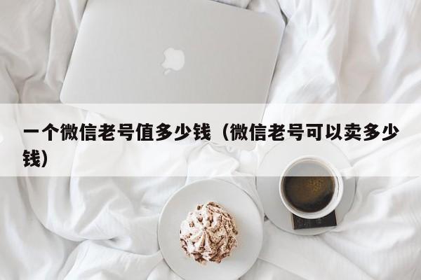 一个微信老号值多少钱（微信老号可以卖多少钱）