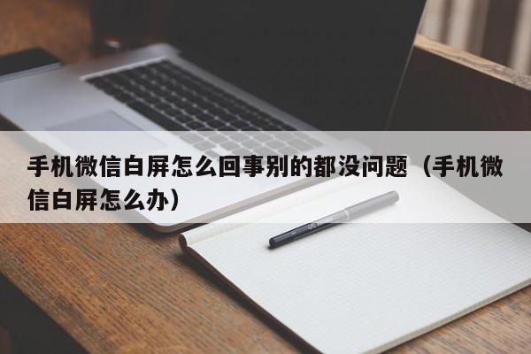 手机微信白屏怎么回事别的都没问题（手机微信白屏怎么办）