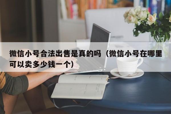 微信小号合法出售是真的吗（微信小号在哪里可以卖多少钱一个）