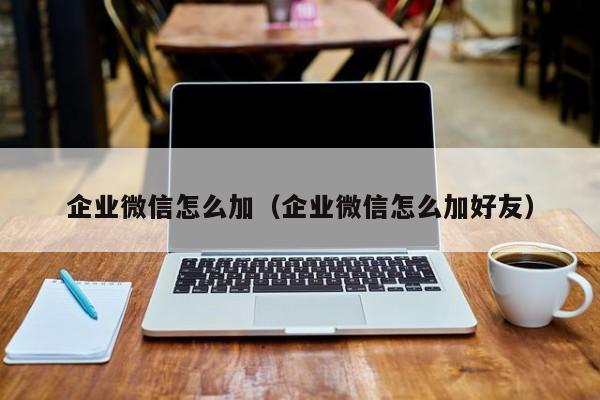 企业微信怎么加（企业微信怎么加好友）