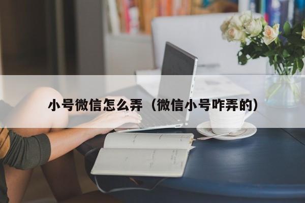 小号微信怎么弄（微信小号咋弄的）