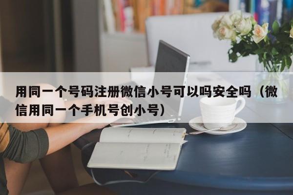 用同一个号码注册微信小号可以吗安全吗（微信用同一个手机号创小号）