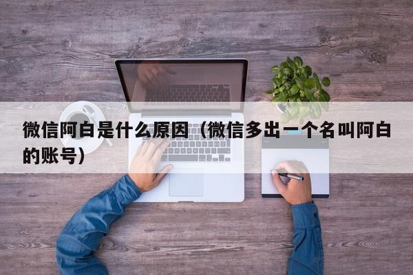 微信阿白是什么原因（微信多出一个名叫阿白的账号）