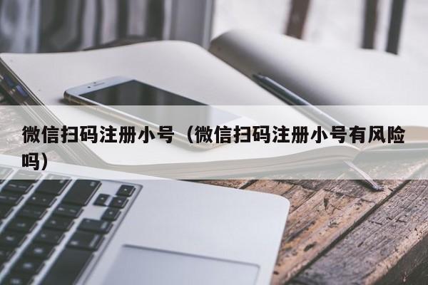 微信扫码注册小号（微信扫码注册小号有风险吗）