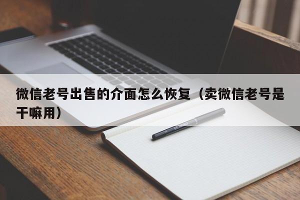 微信老号出售的介面怎么恢复（卖微信老号是干嘛用）