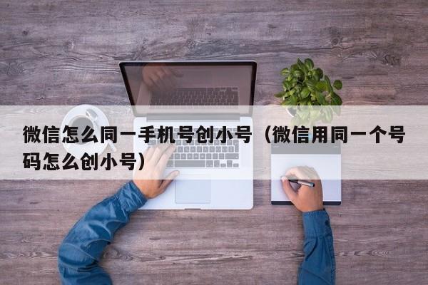 微信怎么同一手机号创小号（微信用同一个号码怎么创小号）