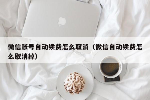 微信账号自动续费怎么取消（微信自动续费怎么取消掉）