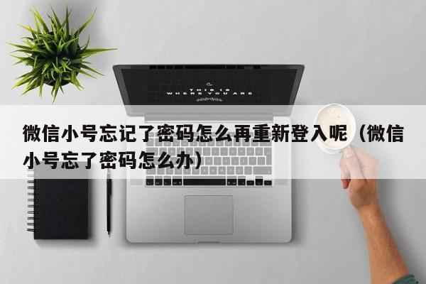 微信小号忘记了密码怎么再重新登入呢（微信小号忘了密码怎么办）