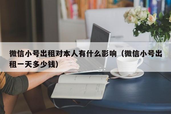 微信小号出租对本人有什么影响（微信小号出租一天多少钱）