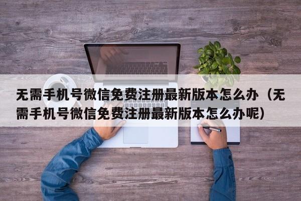 无需手机号微信免费注册最新版本怎么办（无需手机号微信免费注册最新版本怎么办呢）