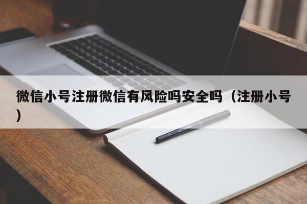 微信小号注册微信有风险吗安全吗（注册小号）