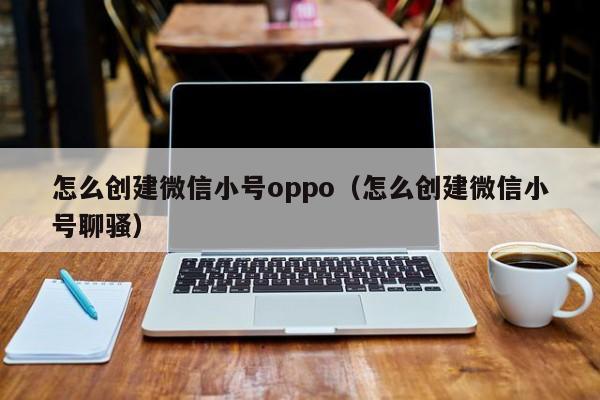 怎么创建微信小号oppo（怎么创建微信小号聊骚）