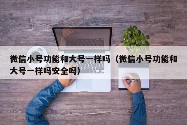 微信小号功能和大号一样吗（微信小号功能和大号一样吗安全吗）