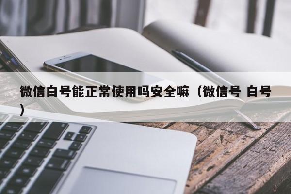 微信白号能正常使用吗安全嘛（微信号 白号）