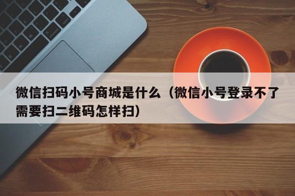 微信扫码小号商城是什么（微信小号登录不了需要扫二维码怎样扫）