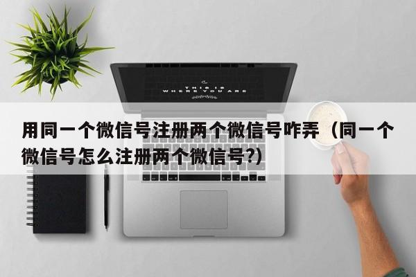 用同一个微信号注册两个微信号咋弄（同一个微信号怎么注册两个微信号?）