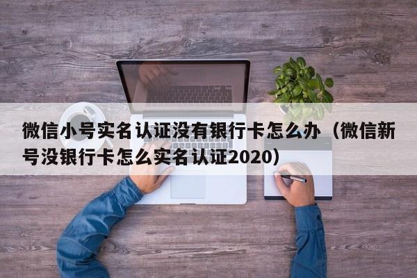 微信小号实名认证没有银行卡怎么办（微信新号没银行卡怎么实名认证2020）