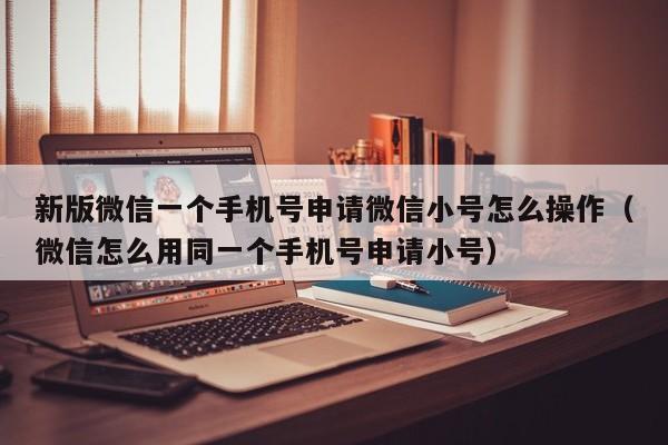 新版微信一个手机号申请微信小号怎么操作（微信怎么用同一个手机号申请小号）