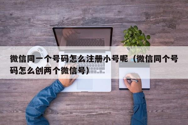 微信同一个号码怎么注册小号呢（微信同个号码怎么创两个微信号）