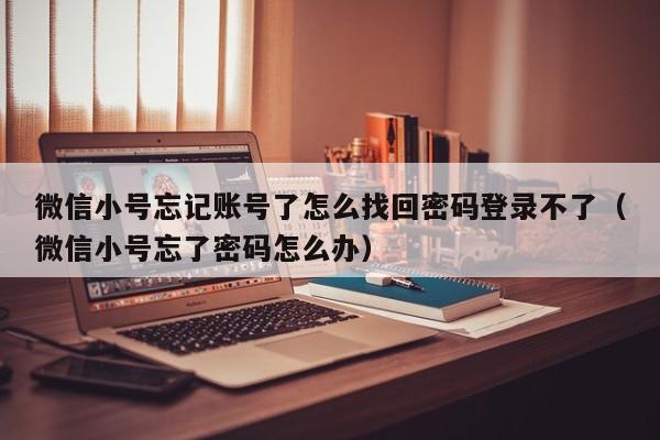 微信小号忘记账号了怎么找回密码登录不了（微信小号忘了密码怎么办）