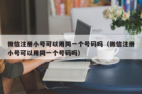 微信注册小号可以用同一个号码吗（微信注册小号可以用同一个号码吗）