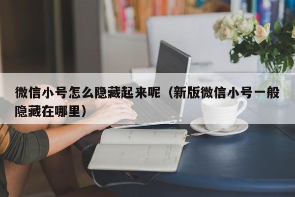 微信小号怎么隐藏起来呢（新版微信小号一般隐藏在哪里）