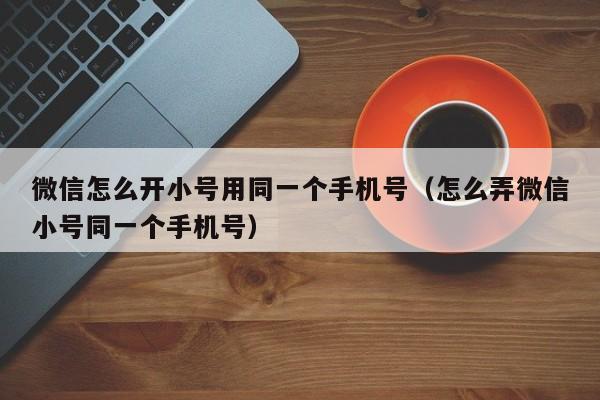 微信怎么开小号用同一个手机号（怎么弄微信小号同一个手机号）