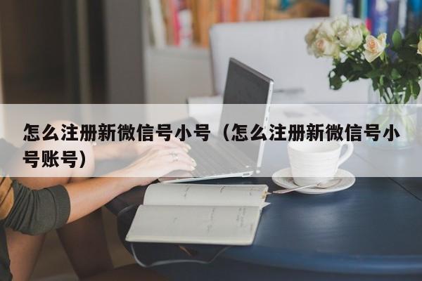 怎么注册新微信号小号（怎么注册新微信号小号账号）