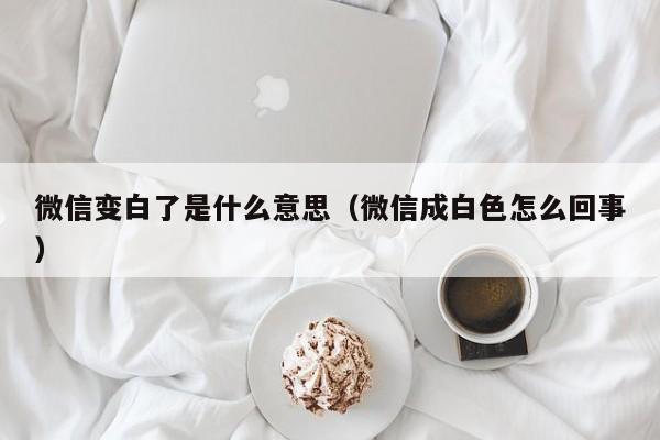 微信变白了是什么意思（微信成白色怎么回事）