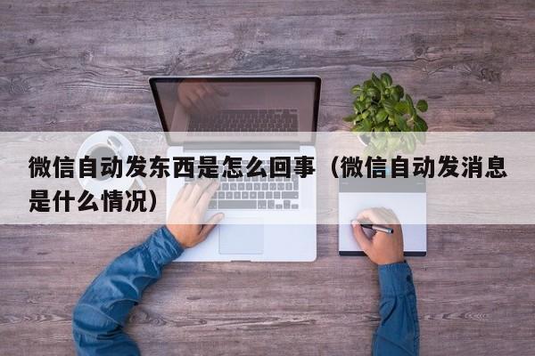 微信自动发东西是怎么回事（微信自动发消息是什么情况）