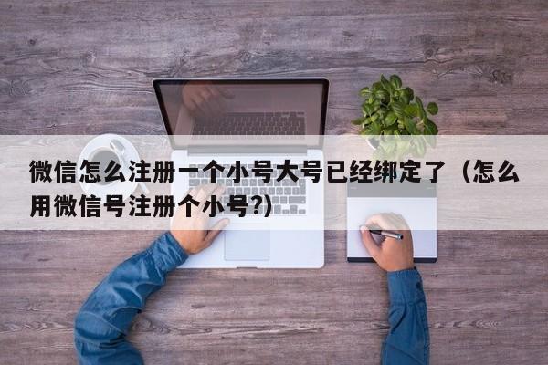 微信怎么注册一个小号大号已经绑定了（怎么用微信号注册个小号?）