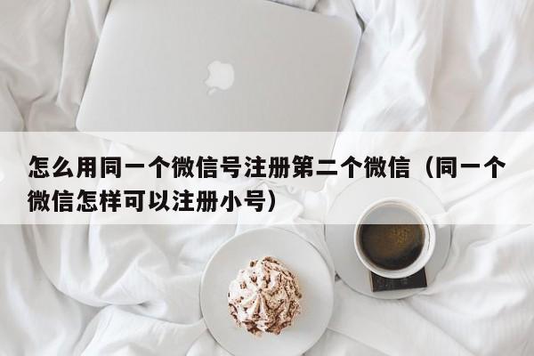 怎么用同一个微信号注册第二个微信（同一个微信怎样可以注册小号）