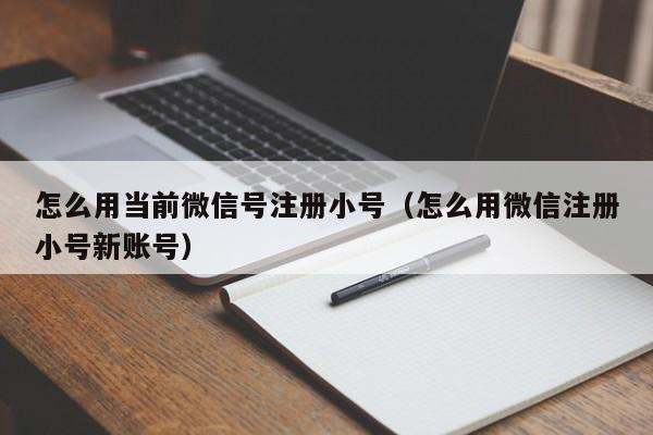 怎么用当前微信号注册小号（怎么用微信注册小号新账号）