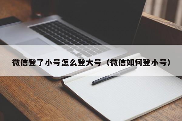 微信登了小号怎么登大号（微信如何登小号）