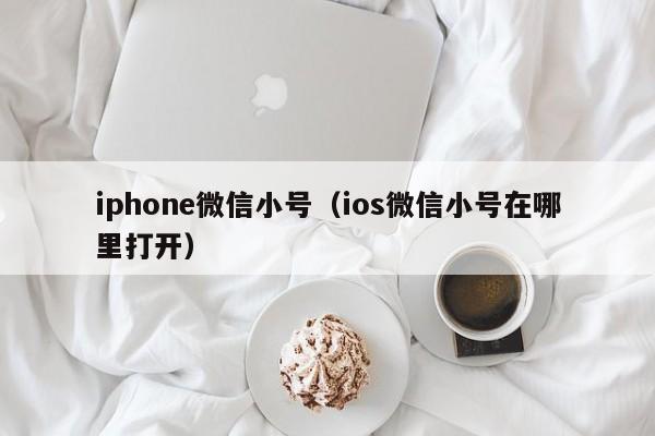 iphone微信小号（ios微信小号在哪里打开）