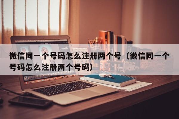 微信同一个号码怎么注册两个号（微信同一个号码怎么注册两个号码）