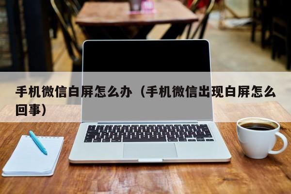 手机微信白屏怎么办（手机微信出现白屏怎么回事）