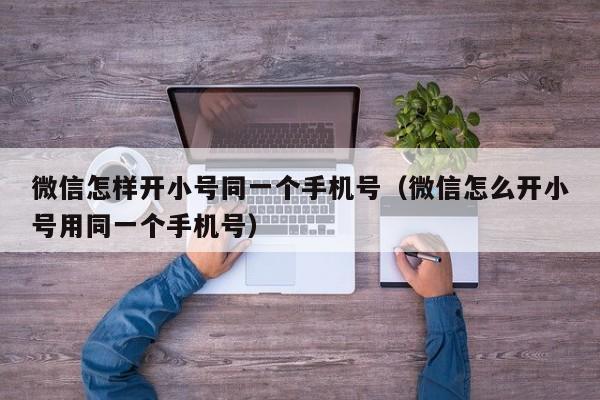 微信怎样开小号同一个手机号（微信怎么开小号用同一个手机号）