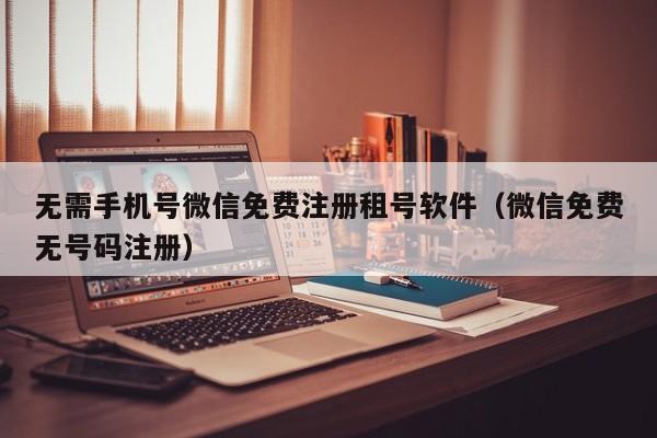 无需手机号微信免费注册租号软件（微信免费无号码注册）