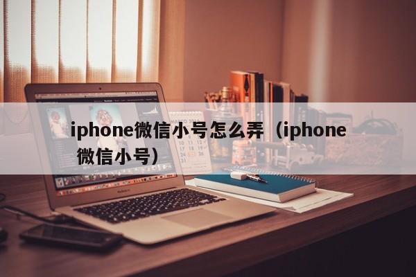 iphone微信小号怎么弄（iphone 微信小号）