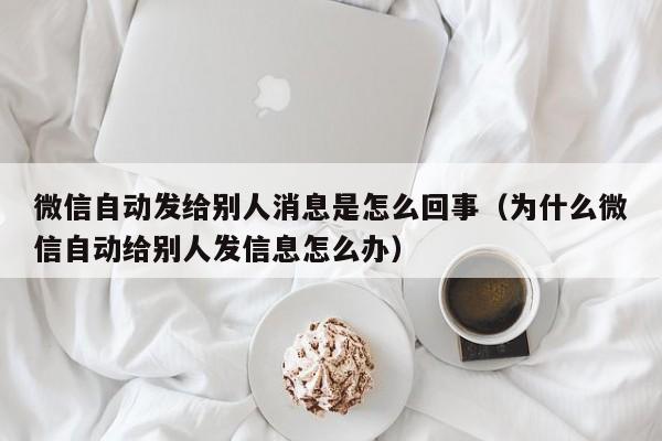 微信自动发给别人消息是怎么回事（为什么微信自动给别人发信息怎么办）