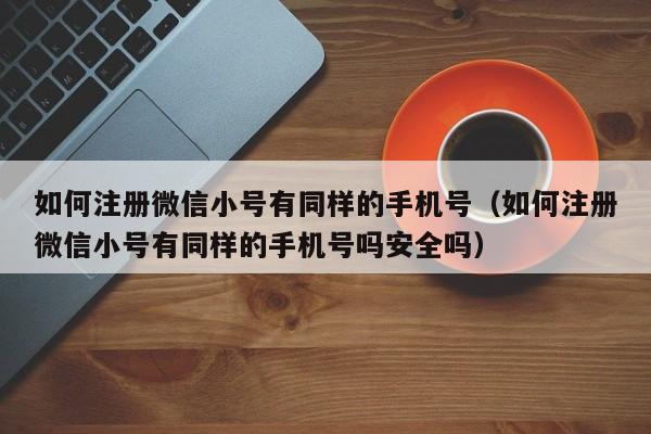 如何注册微信小号有同样的手机号（如何注册微信小号有同样的手机号吗安全吗）