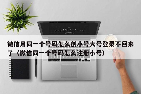 微信用同一个号码怎么创小号大号登录不回来了（微信同一个号码怎么注册小号）