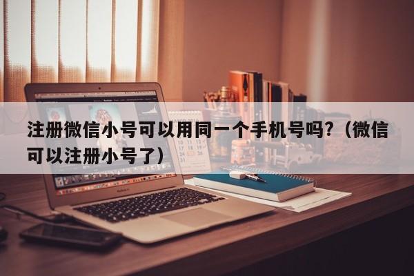 注册微信小号可以用同一个手机号吗?（微信可以注册小号了）