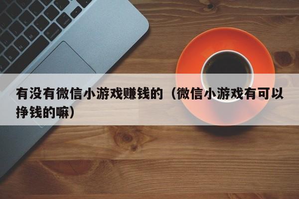 有没有微信小游戏赚钱的（微信小游戏有可以挣钱的嘛）