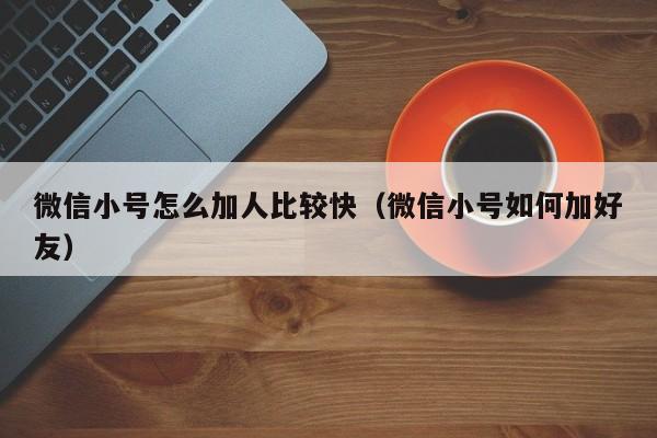 微信小号怎么加人比较快（微信小号如何加好友）