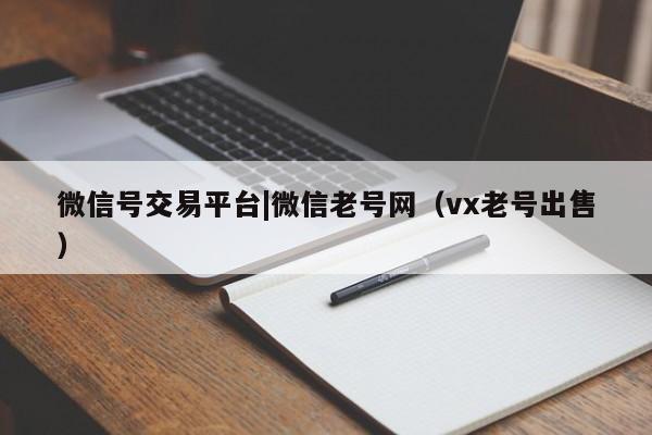 微信号交易平台|微信老号网（vx老号出售）