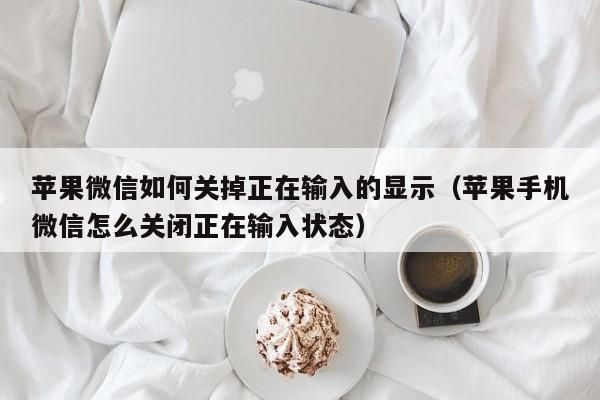 苹果微信如何关掉正在输入的显示（苹果手机微信怎么关闭正在输入状态）